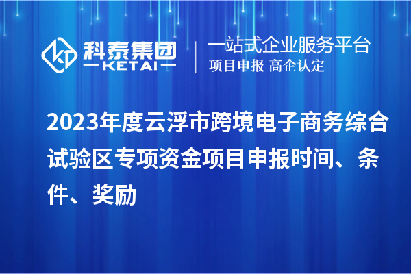 2023年度云浮市跨境电子商务综合试验区专项资金项目申报时间、条件、奖励