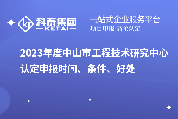 2023年度中山市工程技术研究中心认定申报时间、条件、好处