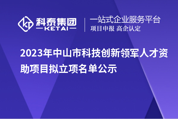 2023年中山市科技创新领军人才资助项目拟立项名单公示