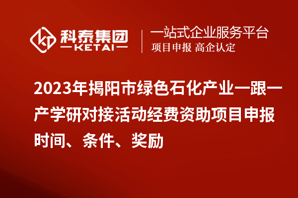 2023年揭阳市绿色石化产业一跟一产学研对接活动经费资助<a href=http://www.1ys1w.cn/shenbao.html target=_blank class=infotextkey>项目申报</a>时间、条件、奖励