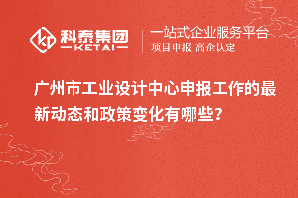 广州市工业设计中心申报工作的最新动态和政策变化有哪些？