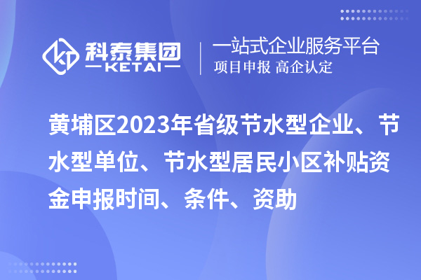 黄埔区2023年省级节水型企业、节水型单位、节水型居民小区补贴资金申报时间、条件、资助
