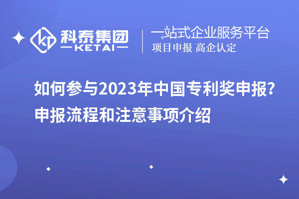 如何参与2023年中国专利奖申报？申报流程和注意事项介绍