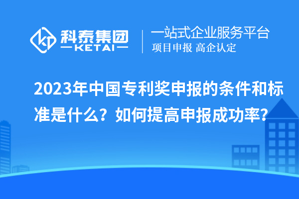 2023年中国专利奖申报的条件和标准是什么？如何提高申报成功率？