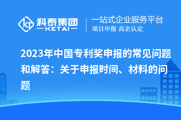 2023年中国专利奖申报的常见问题和解答：关于申报时间、材料的问题