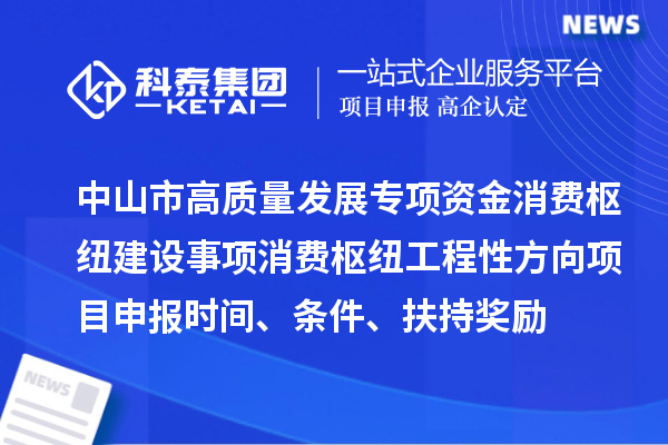 中山市高质量发展专项资金消费枢纽建设事项消费枢纽工程性方向<a href=http://www.1ys1w.cn/shenbao.html target=_blank class=infotextkey>项目申报</a>时间、条件、扶持奖励