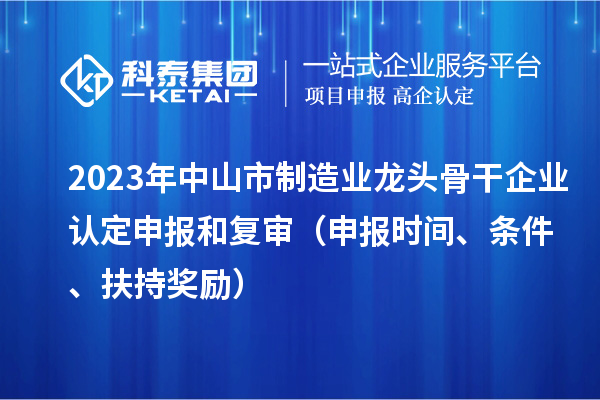 2023年中山市制造业龙头骨干企业认定申报和复审（申报时间、条件、扶持奖励）