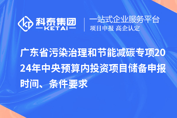 广东省污染治理和节能减碳专项2024年中央预算内投资项目储备申报时间、条件要求