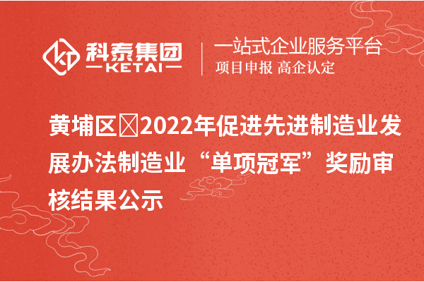 黄埔区?2022年促进先进制造业发展办法制造业“单项冠军”奖励审核结果公示