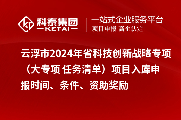 云浮市2024年省科技创新战略专项（大专项+任务清单）项目入库申报时间、条件、资助奖励