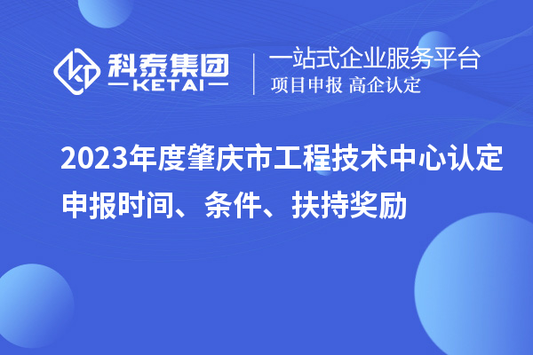 2023年度肇庆市工程技术中心认定申报时间、条件、扶持奖励