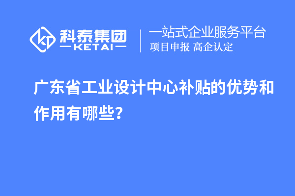 广东省工业设计中心补贴的优势和作用有哪些？