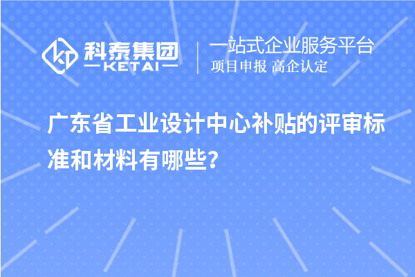 广东省工业设计中心补贴的评审标准和材料有哪些？