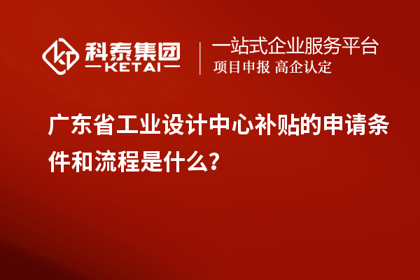 广东省工业设计中心补贴的申请条件和流程是什么？
