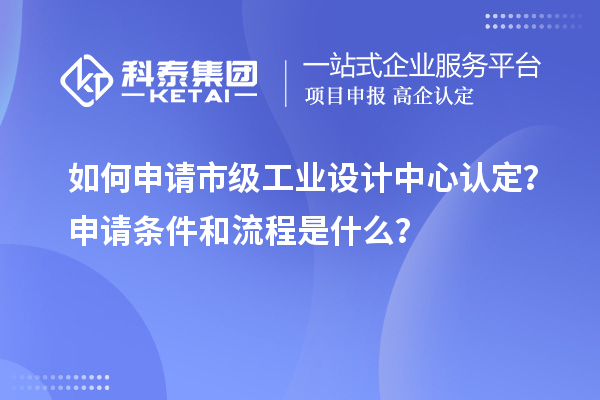 如何申请市级工业设计中心认定？申请条件和流程是什么？