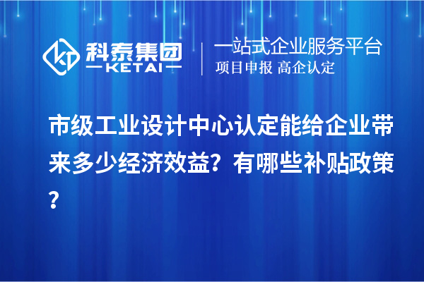 市级工业设计中心认定能给企业带来多少经济效益？有哪些补贴政策？