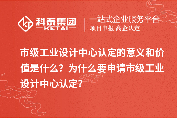 市级工业设计中心认定的意义和价值是什么？为什么要申请市级工业设计中心认定？