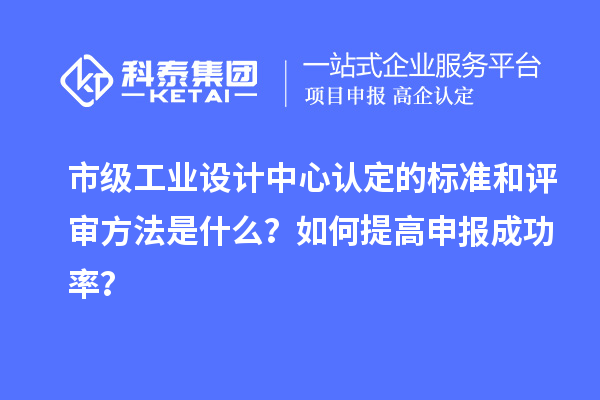 市级工业设计中心认定的标准和评审方法是什么？如何提高申报成功率？