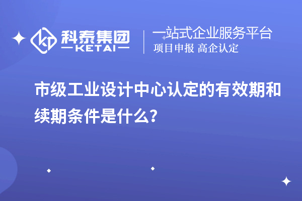 市级工业设计中心认定的有效期和续期条件是什么？