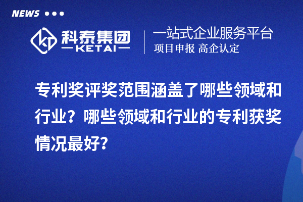 专利奖评奖范围涵盖了哪些领域和行业？哪些领域和行业的专利获奖情况最好？
