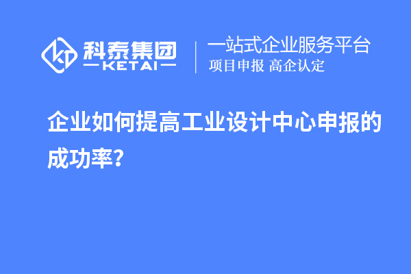 企业如何提高工业设计中心申报的成功率？