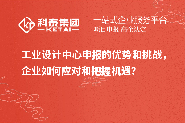 工业设计中心申报的优势和挑战，企业如何应对和把握机遇？