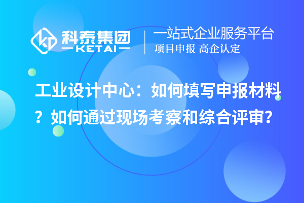 工业设计中心：如何填写申报材料？如何通过现场考察和综合评审？
