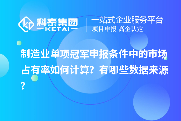 制造业单项冠军申报条件中的市场占有率如何计算？有哪些数据来源？
