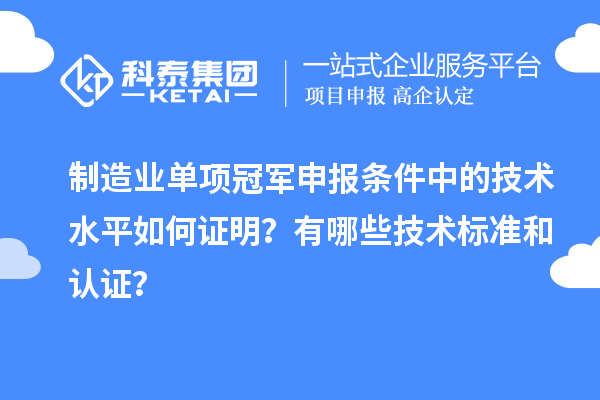 制造业单项冠军申报条件中的技术水平如何证明？有哪些技术标准和认证？