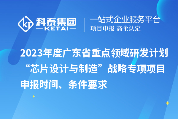 2023年度广东省重点领域研发计划“芯片设计与制造”战略专项项目申报时间、条件要求