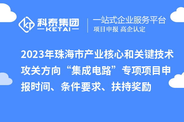 2023年珠海市产业核心和关键技术攻关方向“集成电路”专项项目申报时间、条件要求、扶持奖励