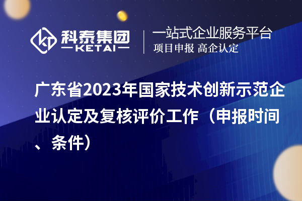 广东省2023年国家技术创新示范企业认定及复核评价工作（申报时间、条件）