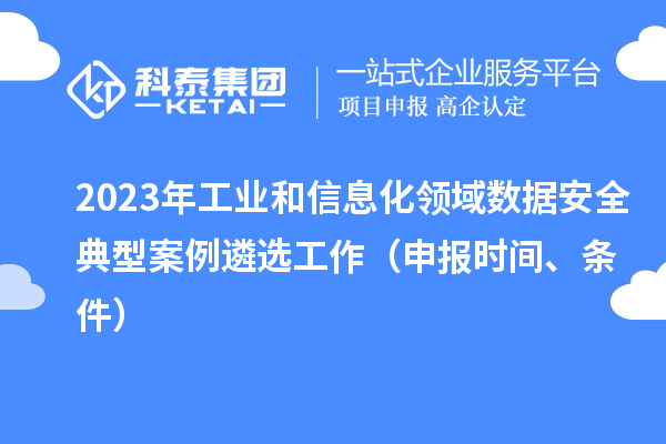 2023年工业和信息化领域数据安全典型案例遴选工作（申报时间、条件）