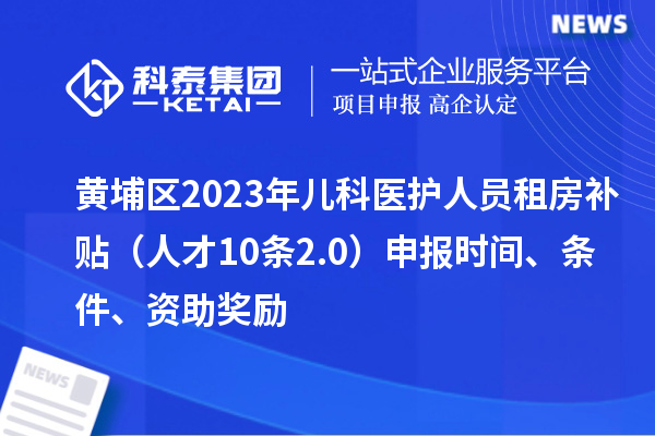 黄埔区2023年儿科医护人员租房补贴（人才10条2.0）申报时间、条件、资助奖励