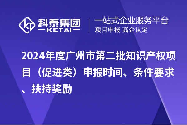 2024年度广州市第二批知识产权项目（促进类）申报时间、条件要求、扶持奖励