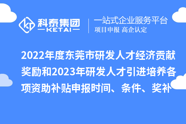 2022年度东莞市研发人才经济贡献奖励和2023年研发人才引进培养各项资助补贴申报时间、条件、奖补标准