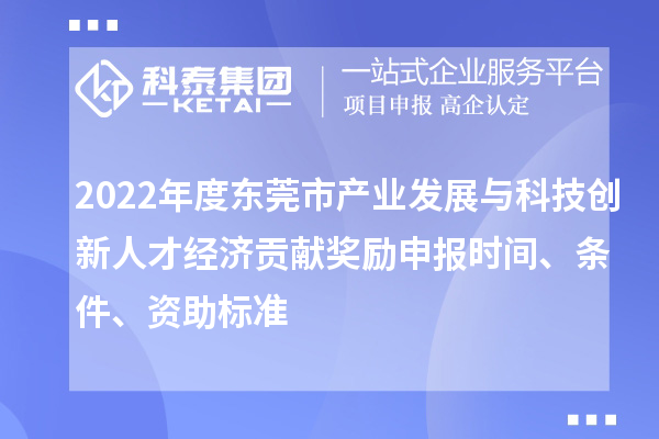 2022年度东莞市产业发展与科技创新人才经济贡献奖励申报时间、条件、资助标准