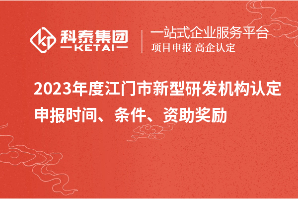 2023年度江门市新型研发机构认定申报时间、条件、资助奖励