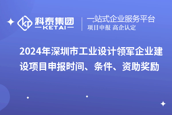 2024年深圳市工业设计领军企业建设<a href=http://www.1ys1w.cn/shenbao.html target=_blank class=infotextkey>项目申报</a>时间、条件、资助奖励