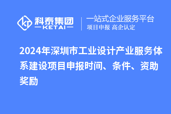 2024年深圳市工业设计产业服务体系建设<a href=http://www.1ys1w.cn/shenbao.html target=_blank class=infotextkey>项目申报</a>时间、条件、资助奖励