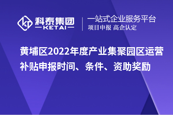 黄埔区2022年度产业集聚园区运营补贴申报时间、条件、资助奖励