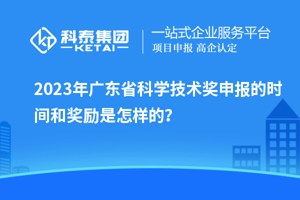 2023年广东省科学技术奖申报的时间和奖励是怎样的？