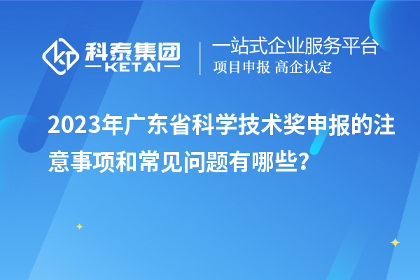 2023年广东省科学技术奖申报的注意事项和常见问题有哪些？