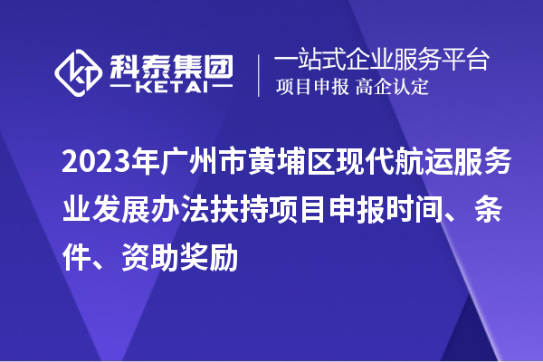 2023年广州市黄埔区现代航运服务业发展办法扶持项目申报时间、条件、资助奖励