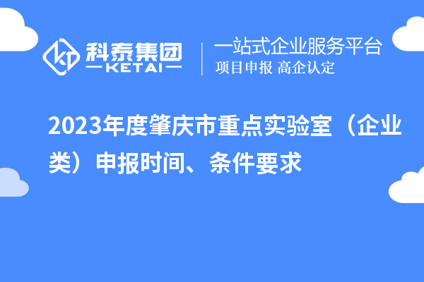 2023年度肇庆市重点实验室（企业类）申报时间、条件要求