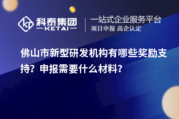 佛山市新型研发机构有哪些奖励支持？申报需要什么材料？