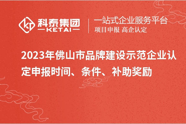 2023年佛山市品牌建设示范企业认定申报时间、条件、补助奖励