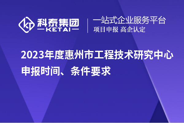 2023年度惠州市工程技术研究中心申报时间、条件要求