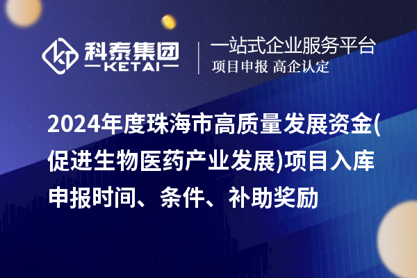 2024年度珠海市高质量发展资金(促进生物医药产业发展)项目入库申报时间、条件、补助奖励