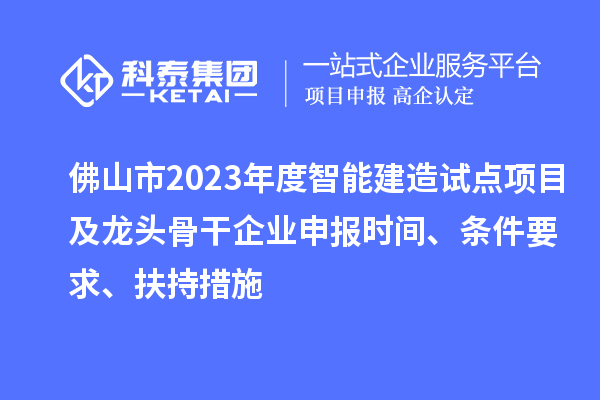 佛山市2023年度智能建造试点项目及龙头骨干企业申报时间、条件要求、扶持措施